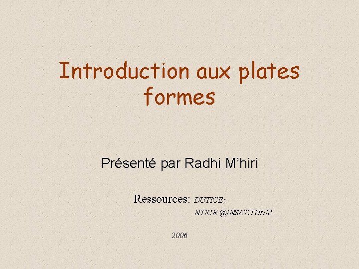 Introduction aux plates formes Présenté par Radhi M’hiri Ressources: DUTICE; NTICE @INSAT. TUNIS 2006