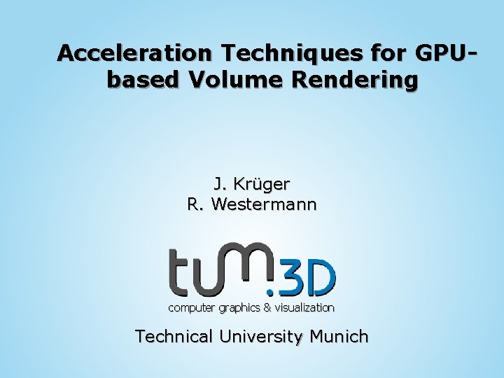 Acceleration Techniques for GPUbased Volume Rendering J. Krüger R. Westermann computer graphics & visualization