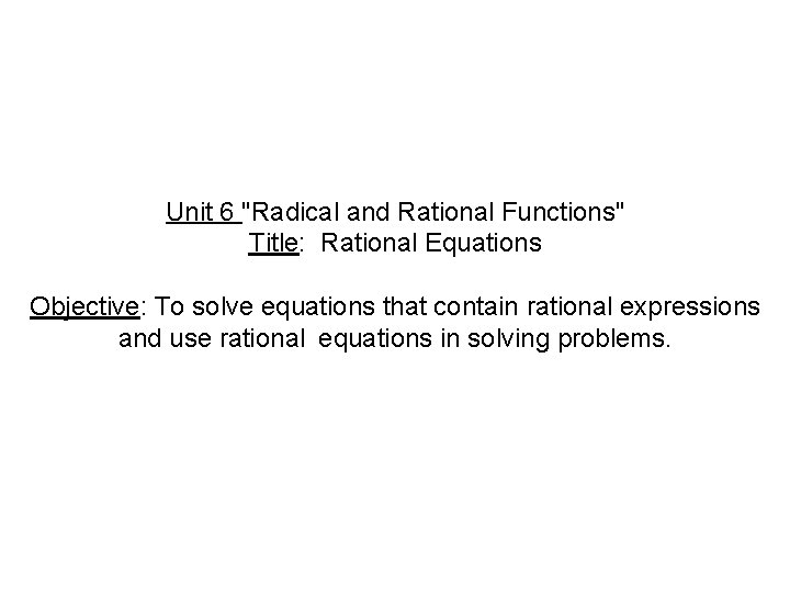 Unit 6 "Radical and Rational Functions" Title: Rational Equations Objective: To solve equations that Unit 6 "Radical and Rational Functions" Title: Rational Equations Objective: To solve equations that