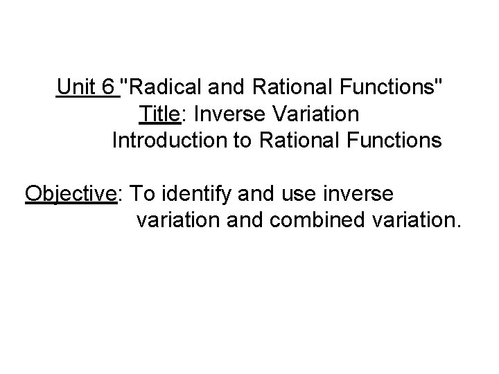 Unit 6 "Radical and Rational Functions" Title: Inverse Variation Introduction to Rational Functions Objective: Unit 6 "Radical and Rational Functions" Title: Inverse Variation Introduction to Rational Functions Objective:
