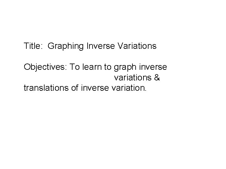 Title: Graphing Inverse Variations Objectives: To learn to graph inverse variations & translations of Title: Graphing Inverse Variations Objectives: To learn to graph inverse variations & translations of