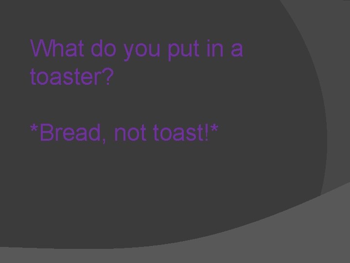 What do you put in a toaster? *Bread, not toast!* 