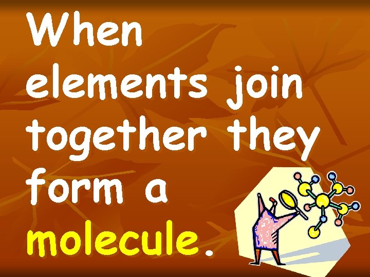 When elements join together they form a molecule. 