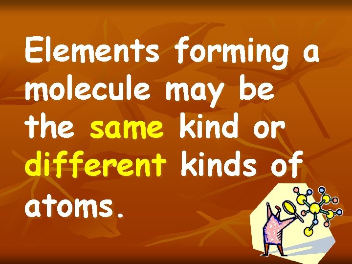 Elements forming a molecule may be the same kind or different kinds of atoms.