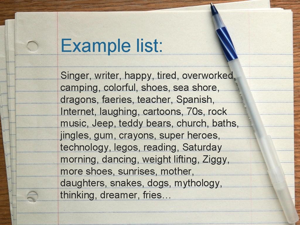 Example list: Singer, writer, happy, tired, overworked, camping, colorful, shoes, sea shore, dragons, faeries, Example list: Singer, writer, happy, tired, overworked, camping, colorful, shoes, sea shore, dragons, faeries,