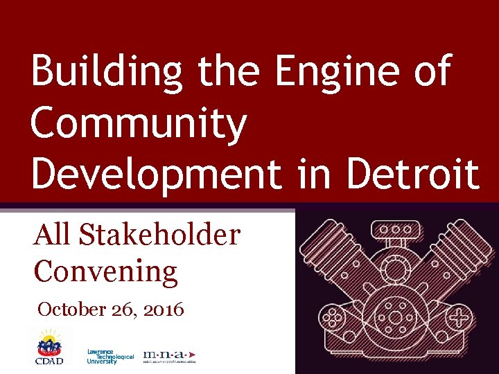 Building the Engine of Community Development in Detroit All Stakeholder Convening October 26, 2016