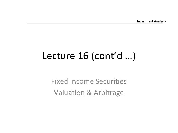 Investment Analysis Lecture 16 (cont’d …) Fixed Income Securities Valuation & Arbitrage 