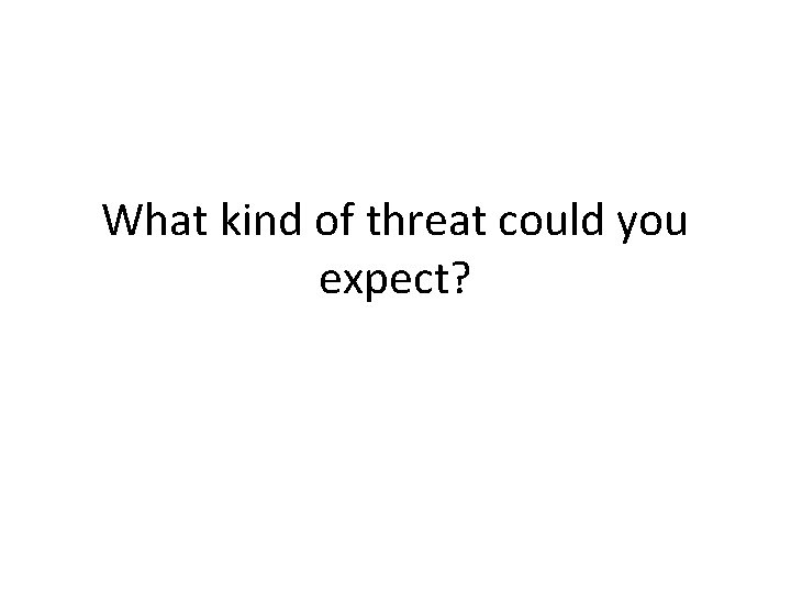 What kind of threat could you expect? 
