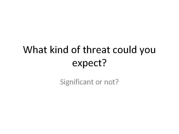 What kind of threat could you expect? Significant or not? 