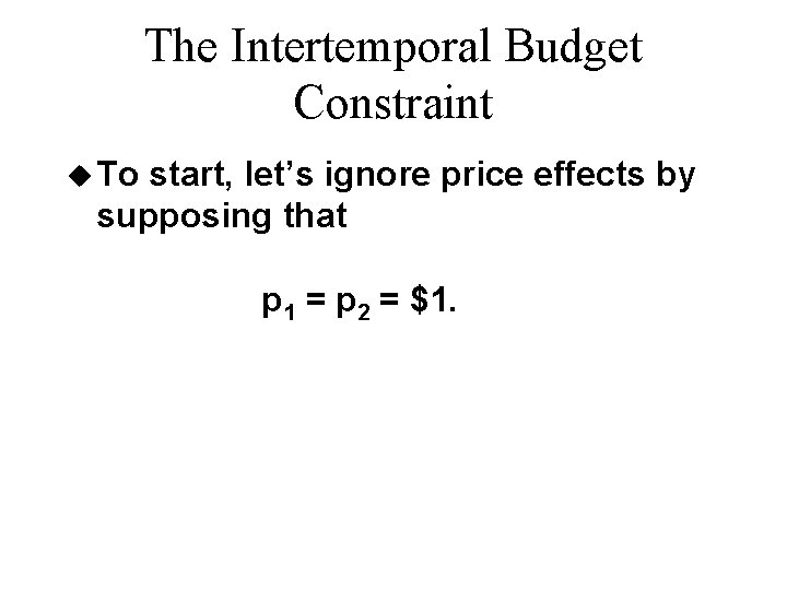 The Intertemporal Budget Constraint u To start, let’s ignore price effects by supposing that