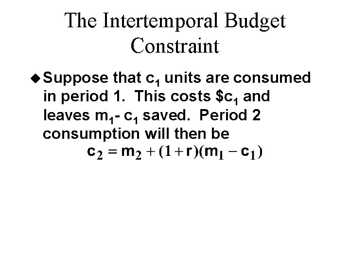 The Intertemporal Budget Constraint u Suppose that c 1 units are consumed in period