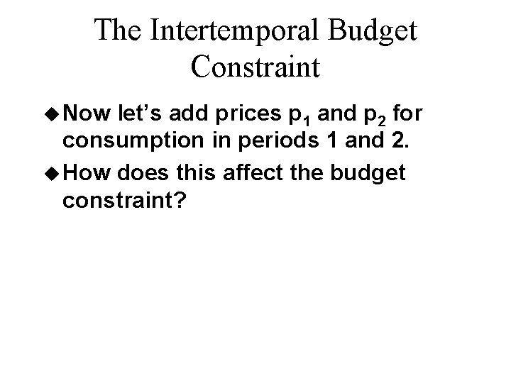 The Intertemporal Budget Constraint u Now let’s add prices p 1 and p 2