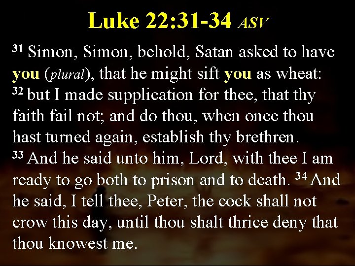 Luke 22: 31 -34 ASV 31 Simon, behold, Satan asked to have you (plural),