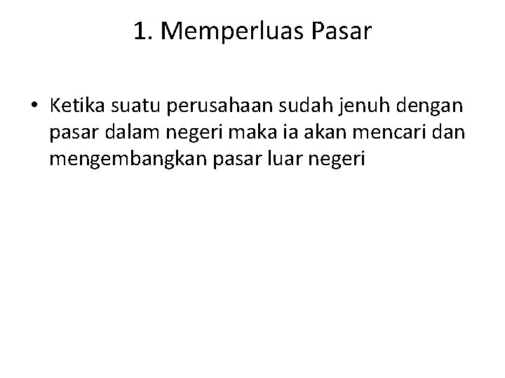 1. Memperluas Pasar • Ketika suatu perusahaan sudah jenuh dengan pasar dalam negeri maka