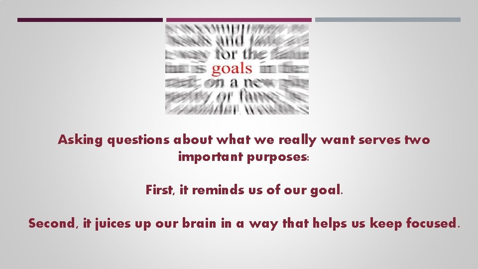 Asking questions about what we really want serves two important purposes: First, it reminds Asking questions about what we really want serves two important purposes: First, it reminds