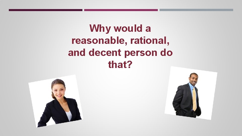 Why would a reasonable, rational, and decent person do that? Why would a reasonable, rational, and decent person do that?