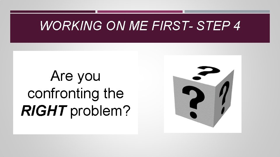 WORKING ON ME FIRST- STEP 4 Are you confronting the RIGHT problem? WORKING ON ME FIRST- STEP 4 Are you confronting the RIGHT problem?