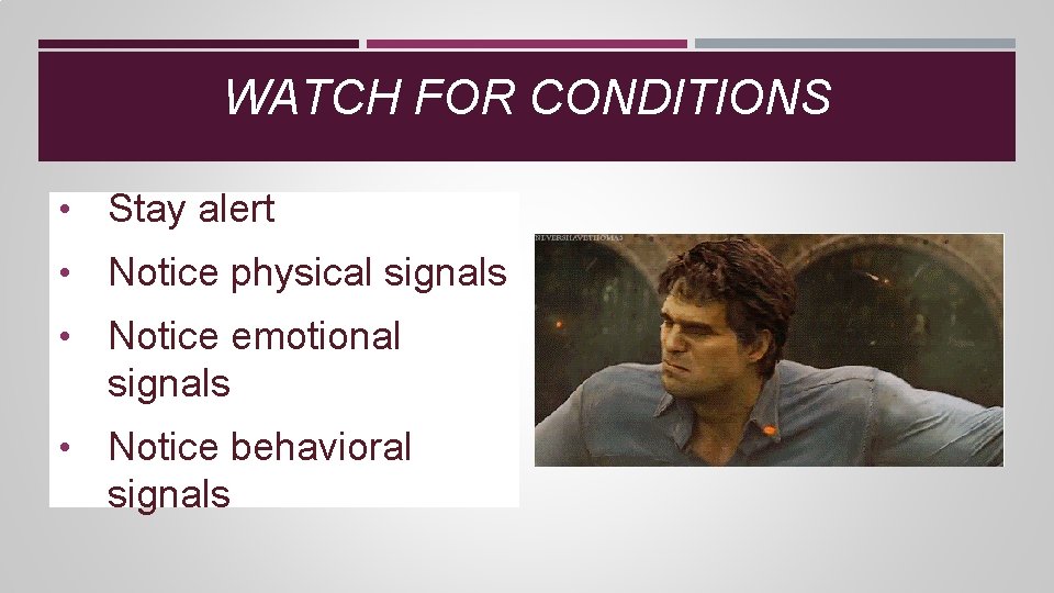 WATCH FOR CONDITIONS • Stay alert • Notice physical signals • Notice emotional signals WATCH FOR CONDITIONS • Stay alert • Notice physical signals • Notice emotional signals