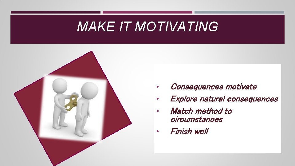 MAKE IT MOTIVATING • • Consequences motivate Explore natural consequences Match method to circumstances MAKE IT MOTIVATING • • Consequences motivate Explore natural consequences Match method to circumstances