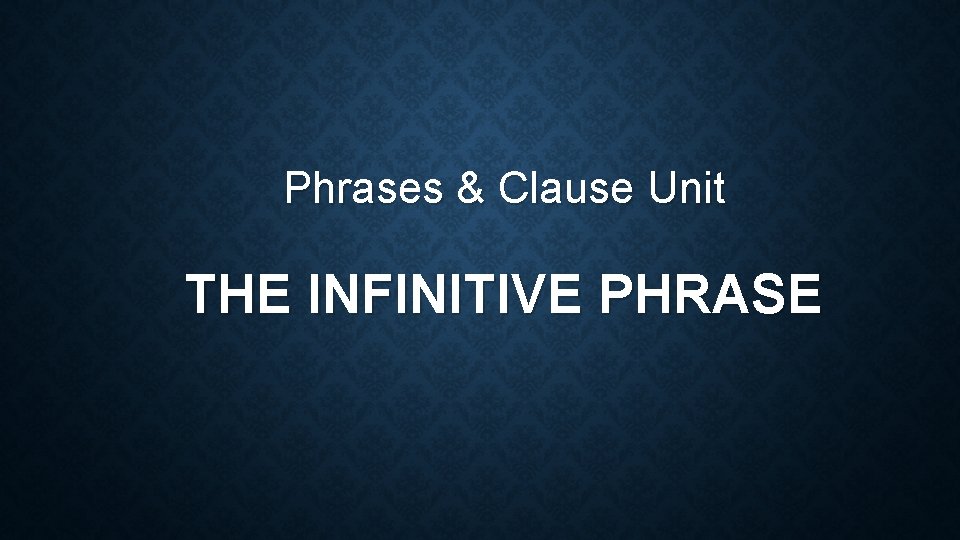 Phrases & Clause Unit THE INFINITIVE PHRASE 