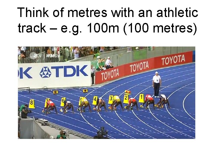 Think of metres with an athletic track – e. g. 100 m (100 metres)