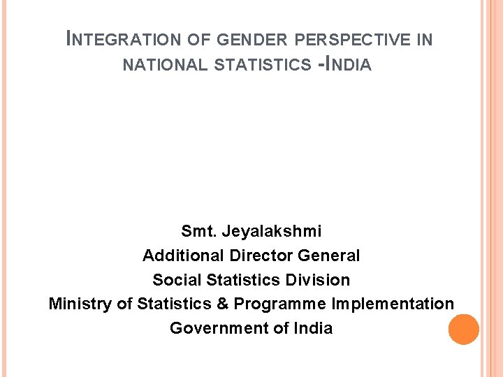 INTEGRATION OF GENDER PERSPECTIVE IN NATIONAL STATISTICS - INDIA Smt. Jeyalakshmi Additional Director General