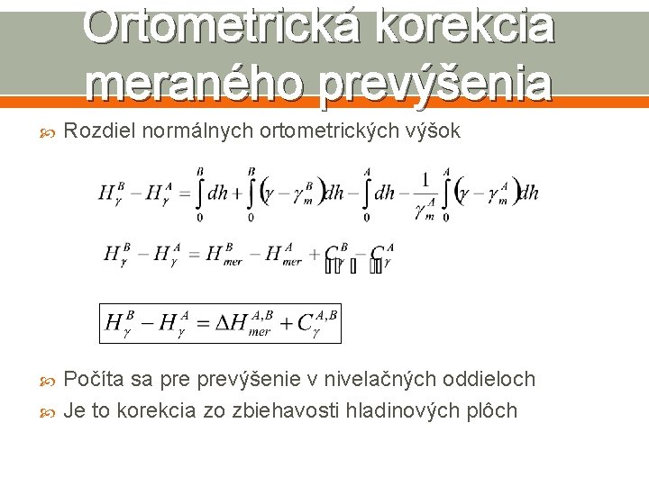 Ortometrická korekcia meraného prevýšenia Rozdiel normálnych ortometrických výšok Počíta sa prevýšenie v nivelačných oddieloch