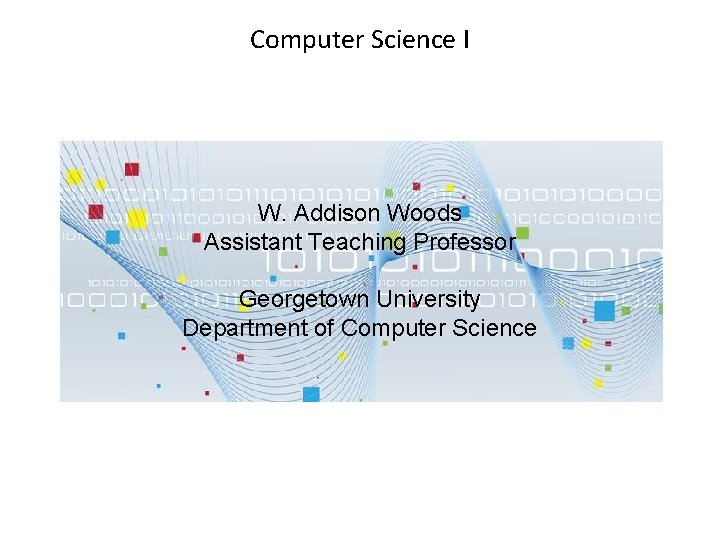 Computer Science I W. Addison Woods Assistant Teaching Professor Georgetown University Department of Computer Computer Science I W. Addison Woods Assistant Teaching Professor Georgetown University Department of Computer