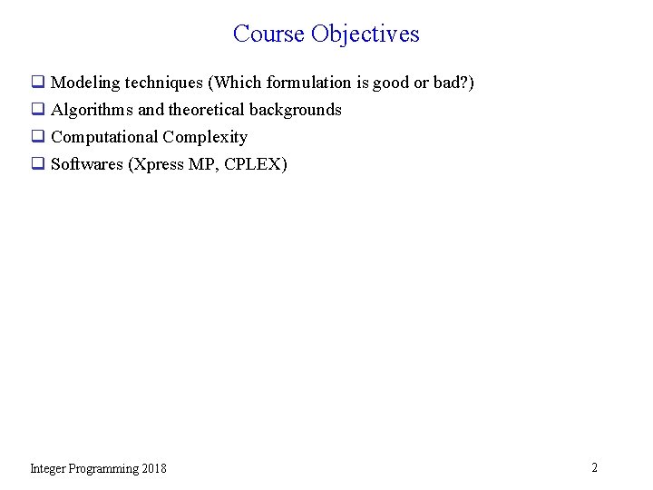 Course Objectives q Modeling techniques (Which formulation is good or bad? ) q Algorithms