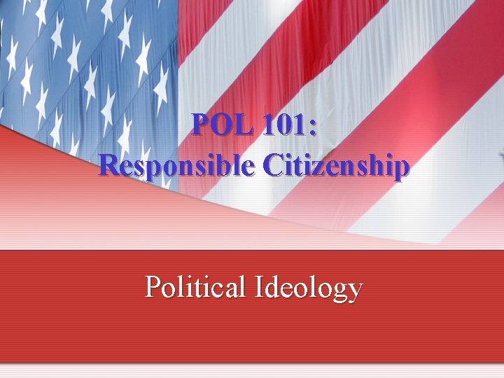 POL 101: Responsible Citizenship Political Ideology 