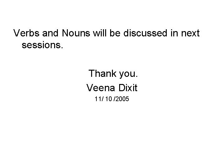 Verbs and Nouns will be discussed in next sessions. Thank you. Veena Dixit 11/