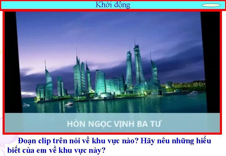 Khởi động Đoạn clip trên nói về khu vực nào? Hãy nêu những hiểu