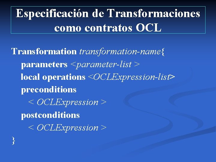 Especificación de Transformaciones como contratos OCL Transformation transformation-name{ parameters <parameter-list > local operations <OCLExpression-list>