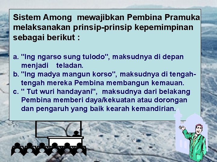 Sistem Among mewajibkan Pembina Pramuka melaksanakan prinsip-prinsip kepemimpinan sebagai berikut : a. "Ing ngarso