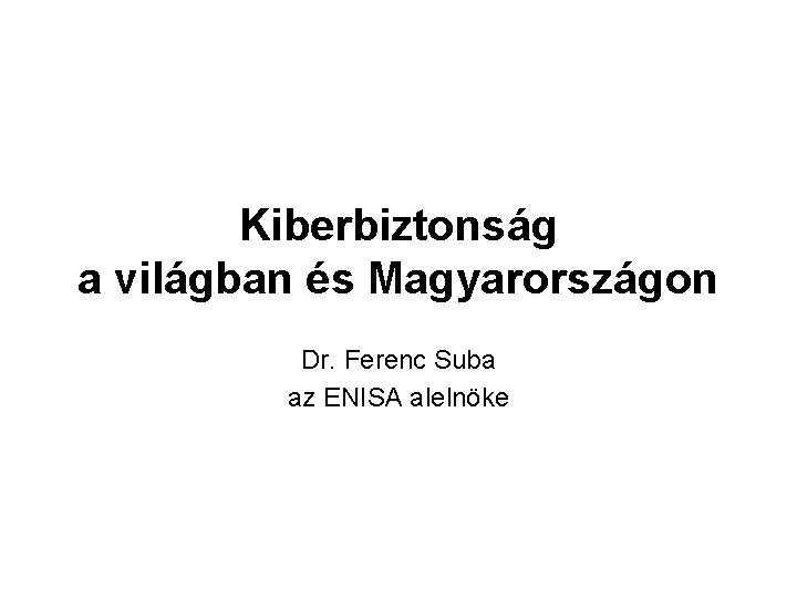 Kiberbiztonság a világban és Magyarországon Dr. Ferenc Suba az ENISA alelnöke 