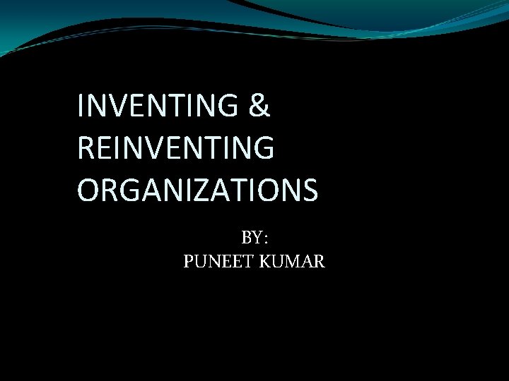INVENTING & REINVENTING ORGANIZATIONS BY: PUNEET KUMAR 