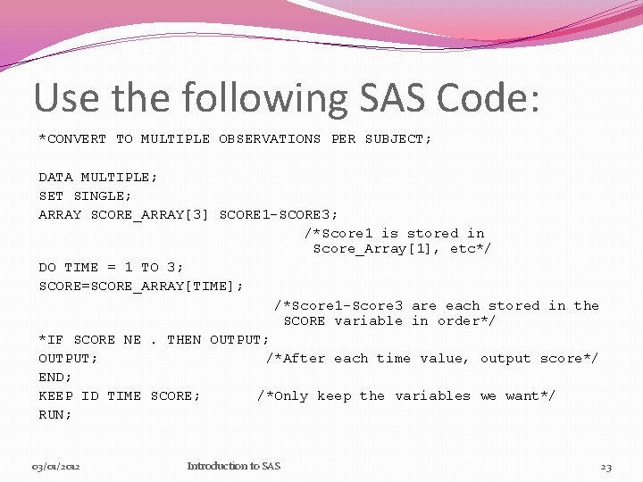 Use the following SAS Code: *CONVERT TO MULTIPLE OBSERVATIONS PER SUBJECT; DATA MULTIPLE; SET