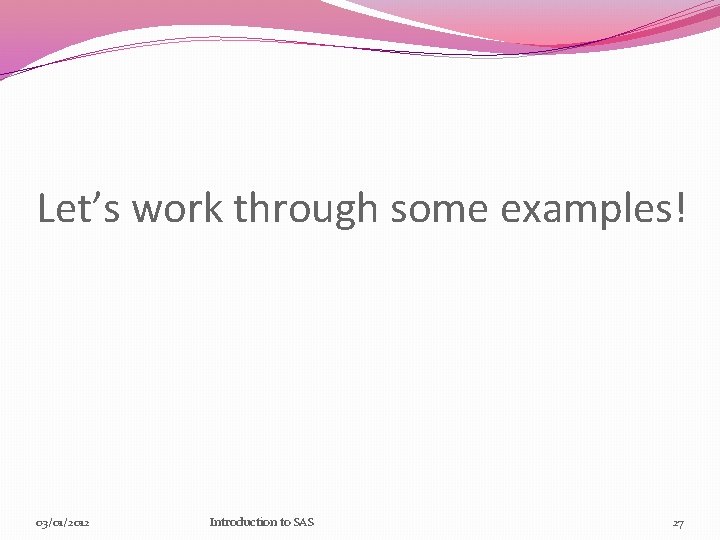 Let’s work through some examples! 03/01/2012 Introduction to SAS 27 