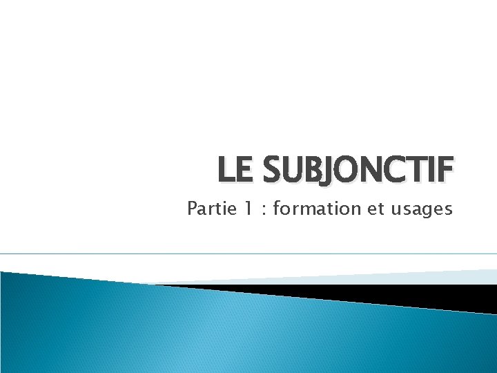 LE SUBJONCTIF Partie 1 : formation et usages 