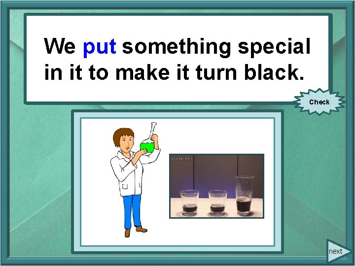 We(put) put something We somethingspecial inititto tomakeititturnblack. in Check next We(put) put something We somethingspecial inititto tomakeititturnblack. in Check next
