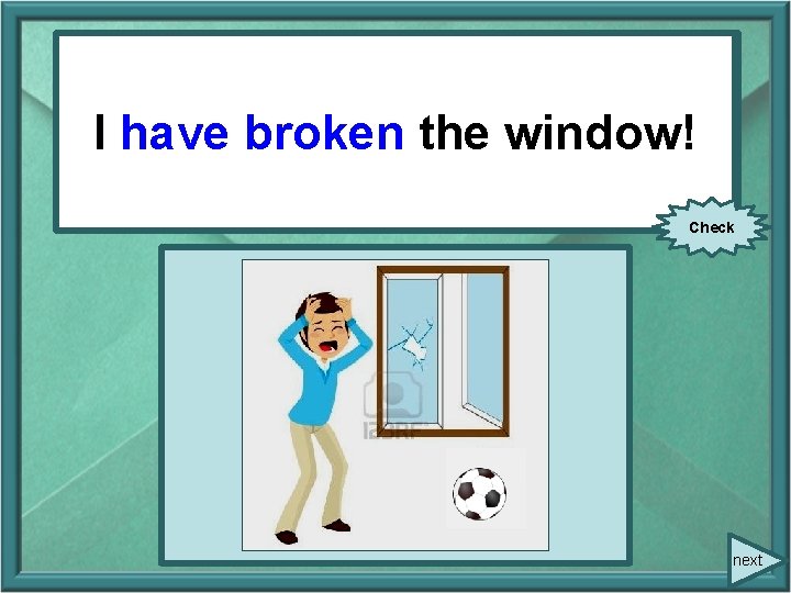 I have I (break) broken thethe window! Check next I have I (break) broken thethe window! Check next