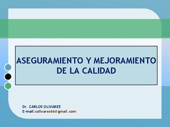 ASEGURAMIENTO Y MEJORAMIENTO DE LA CALIDAD Dr. CARLOS OLIVARES E-mail: colivares 66@gmail. com 