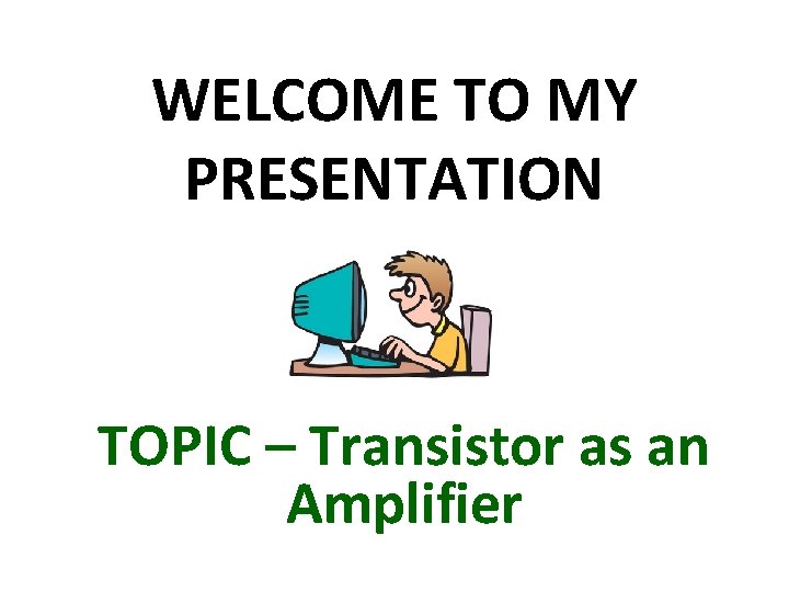 WELCOME TO MY PRESENTATION TOPIC – Transistor as an Amplifier 