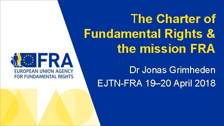 The Charter of Fundamental Rights & the mission FRA Dr Jonas Grimheden EJTN-FRA 19–