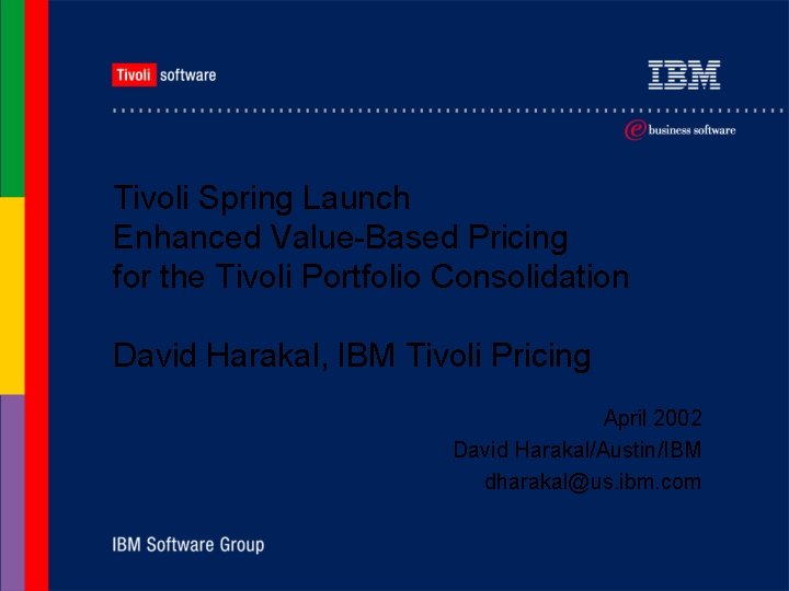 Tivoli Spring Launch Enhanced Value-Based Pricing for the Tivoli Portfolio Consolidation David Harakal, IBM