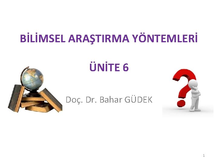 BİLİMSEL ARAŞTIRMA YÖNTEMLERİ ÜNİTE 6 Doç. Dr. Bahar GÜDEK 1 