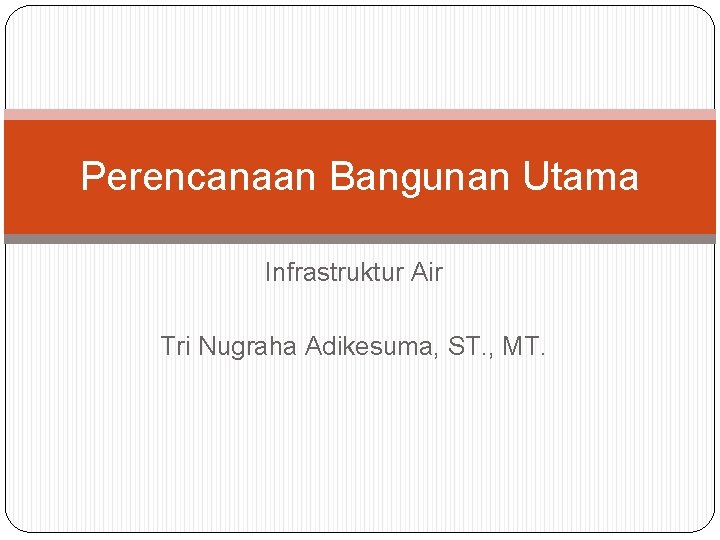 Perencanaan Bangunan Utama Infrastruktur Air Tri Nugraha Adikesuma, ST. , MT. 