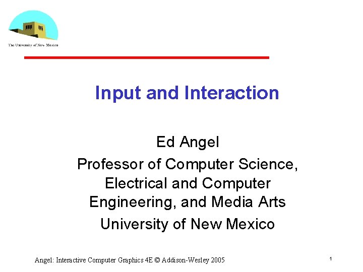 Input and Interaction Ed Angel Professor of Computer Science, Electrical and Computer Engineering, and Input and Interaction Ed Angel Professor of Computer Science, Electrical and Computer Engineering, and