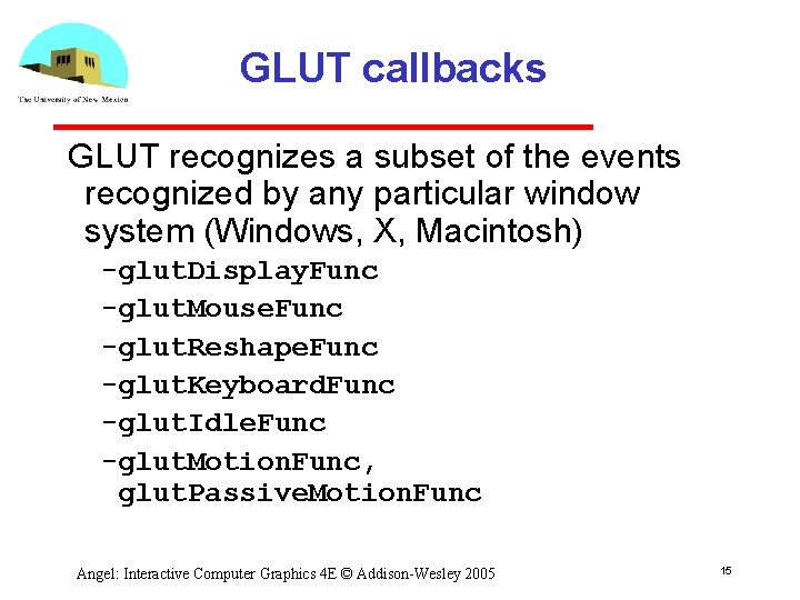 GLUT callbacks GLUT recognizes a subset of the events recognized by any particular window GLUT callbacks GLUT recognizes a subset of the events recognized by any particular window