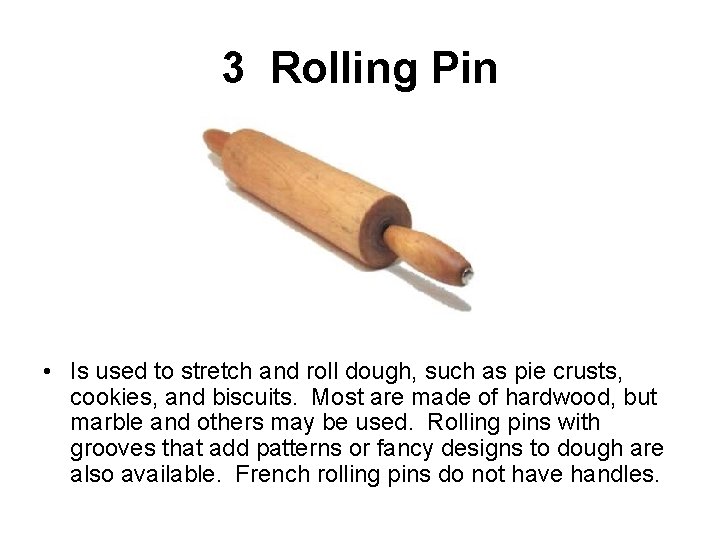 3 Rolling Pin • Is used to stretch and roll dough, such as pie